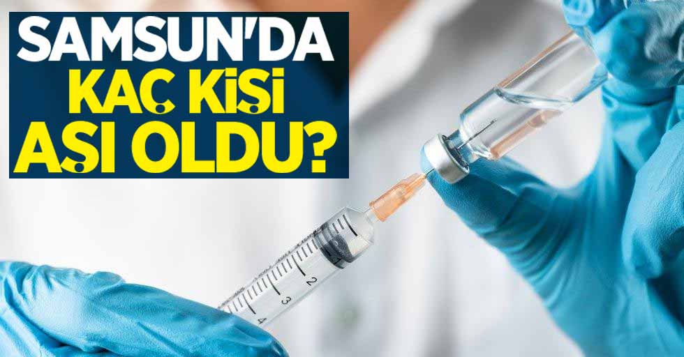 Samsun'da kaç kişi aşı oldu