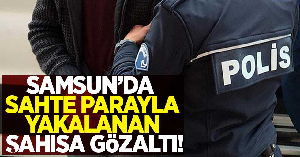 Samsun'da sahte parayla yakalanan şahısa gözaltı