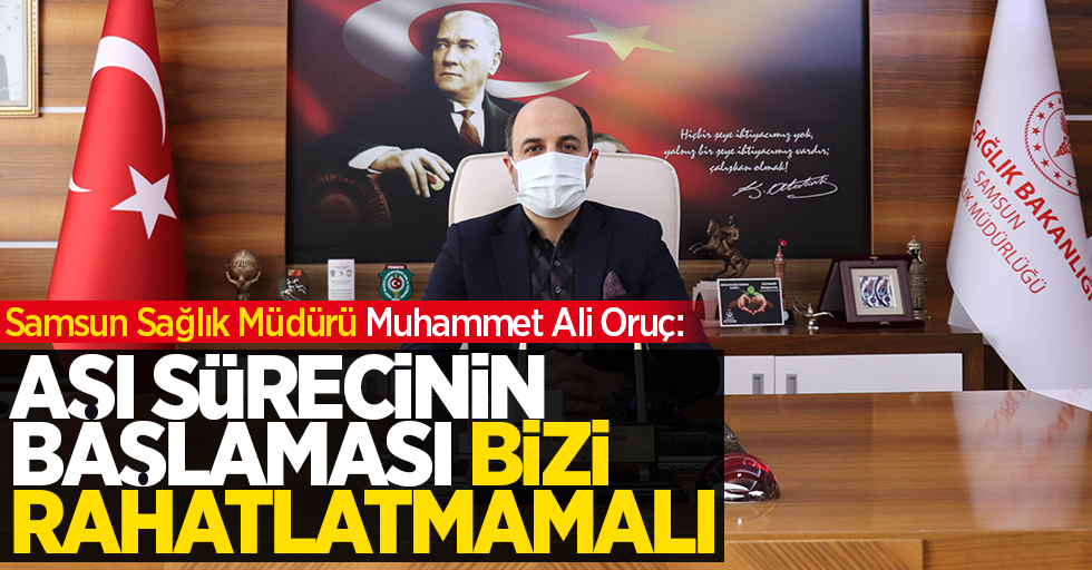 Samsun Sağlık Müdürü Muhammet Ali Oruç: "Aşı sürecinin başlaması bizi rahatlatmamalı"