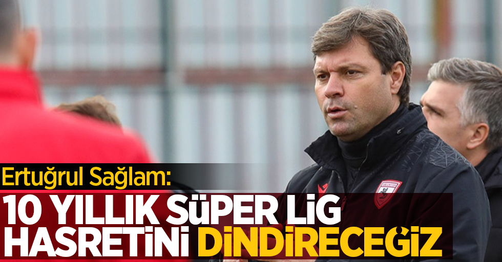 Ertuğrul Sağlam: “10 yıllık Süper Lig hasretini dindireceğiz”