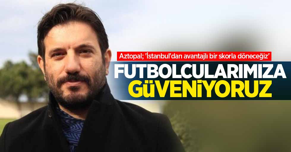 Mustafa Aztopal: Futbolcularımıza güveniyoruz 