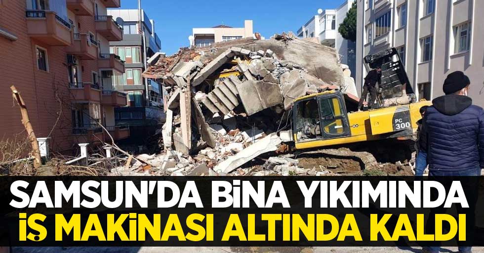 Samsun'da bina yıkımında iş makinası altında kaldı