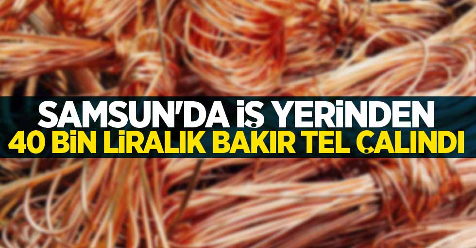 Samsun'da iş yerinden 40 bin liralık bakır tel çalındı