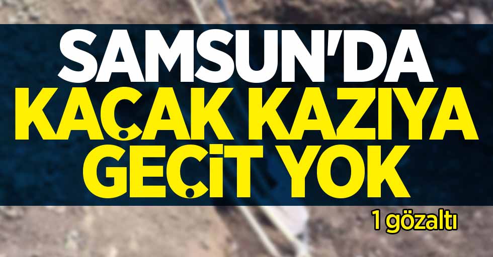 Samsun'da kaçak kazıya geçit yok: 1 gözaltı