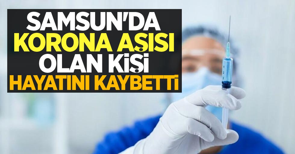 Samsun'da korona aşısı olan kişi hayatını kaybetti! 