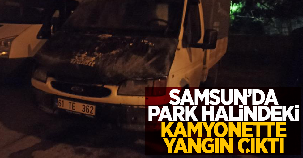 Samsun'da park halindeki kamyonette yangın çıktı