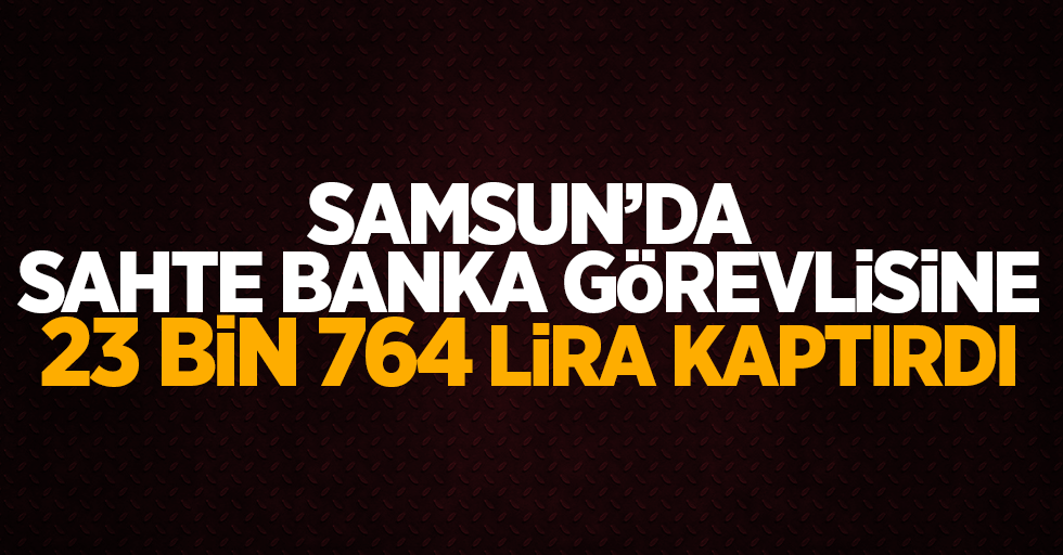 Samsun'da sahte banka görevlisine 23 bin 764 lira kaptırdı