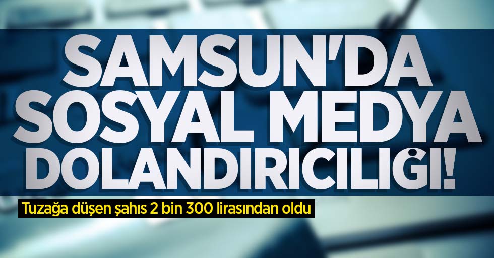 Samsun'da sosyal medya dolandırıcılığı! 2 bin 300 lirasından oldu 