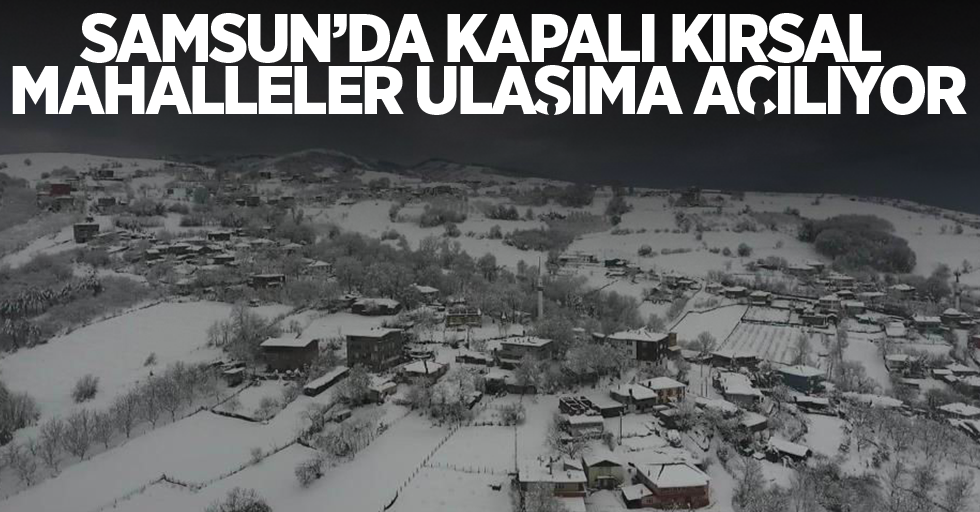 Samsun’da kapalı kırsal mahalleler ulaşıma açılıyor