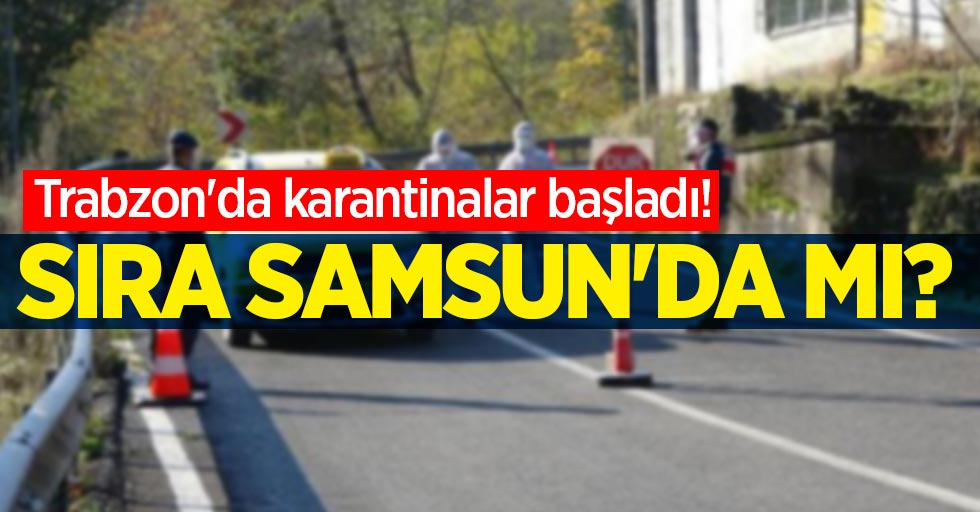 Trabzon'da karantinalar başladı! Sıra Samsun'da mı?