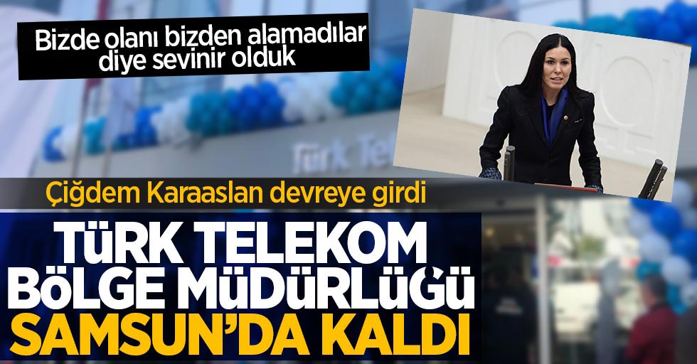Çiğdem Karaaslan devreye girdi ve Telekom Bölge Müdürlüğü Samsun'da kaldı