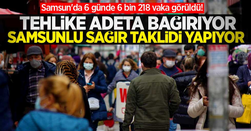 Samsun'da 6 günde 6 bin 218 vaka görüldü! Samsunlu tehlike sesine sağır taklidi yapıyor