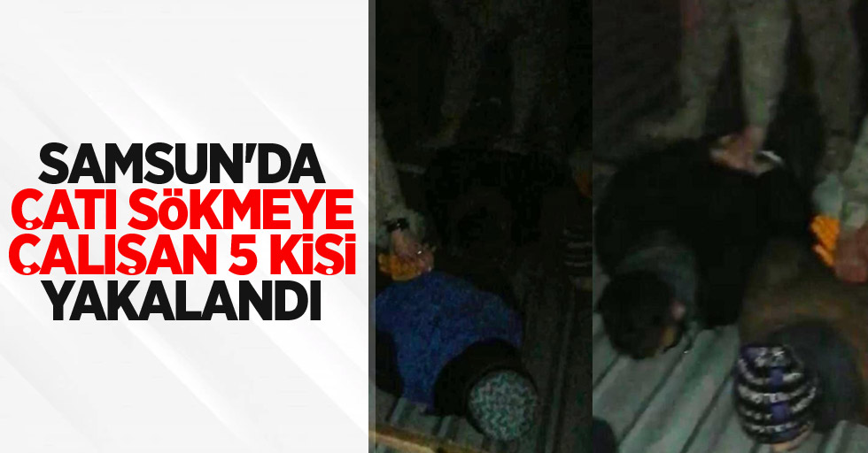 Samsun'da çatı sökmeye çalışan 5 kişi yakalandı