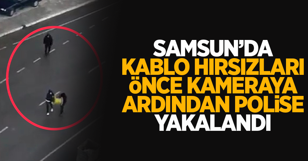 Samsun'da kablo hırsızları önce kameraya, ardından polise yakalandı