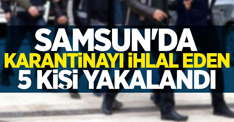 Samsun'da karantinayı ihlal eden 5 kişi yakalandı