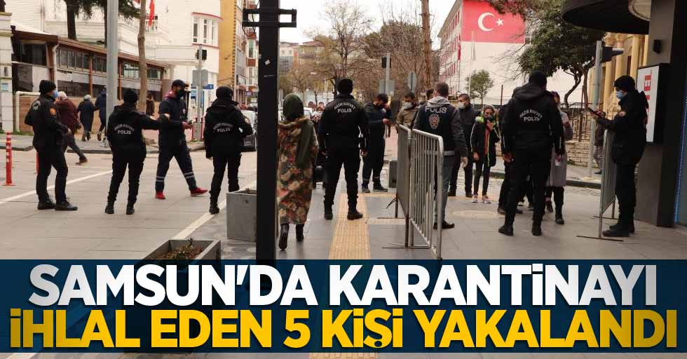 Samsun'da karantinayı ihlal eden 5 kişi yakalandı