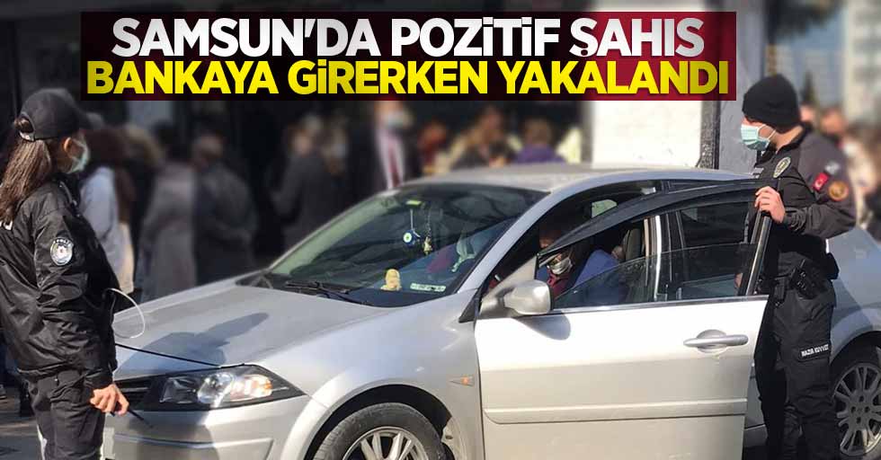 Samsun'da pozitif şahıs bankaya girerken yakalandı! 