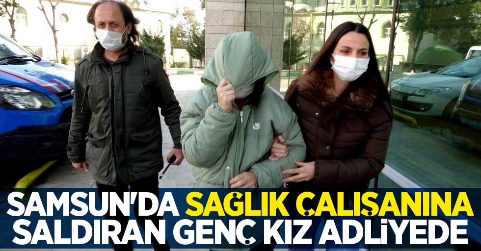 Samsun'da sağlık çalışanına saldıran genç kız adliyede