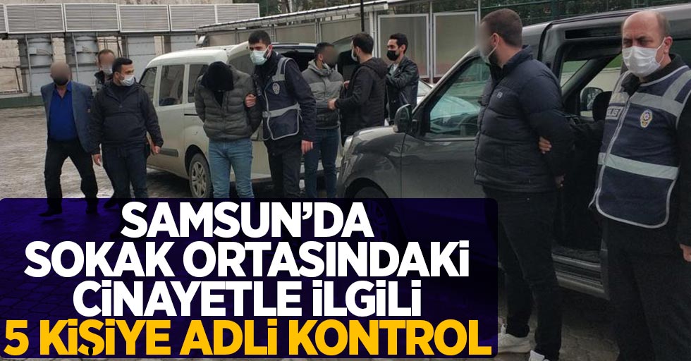 Samsun'da sokak ortasındaki cinayetle ilgili 5 kişiye adli kontrol