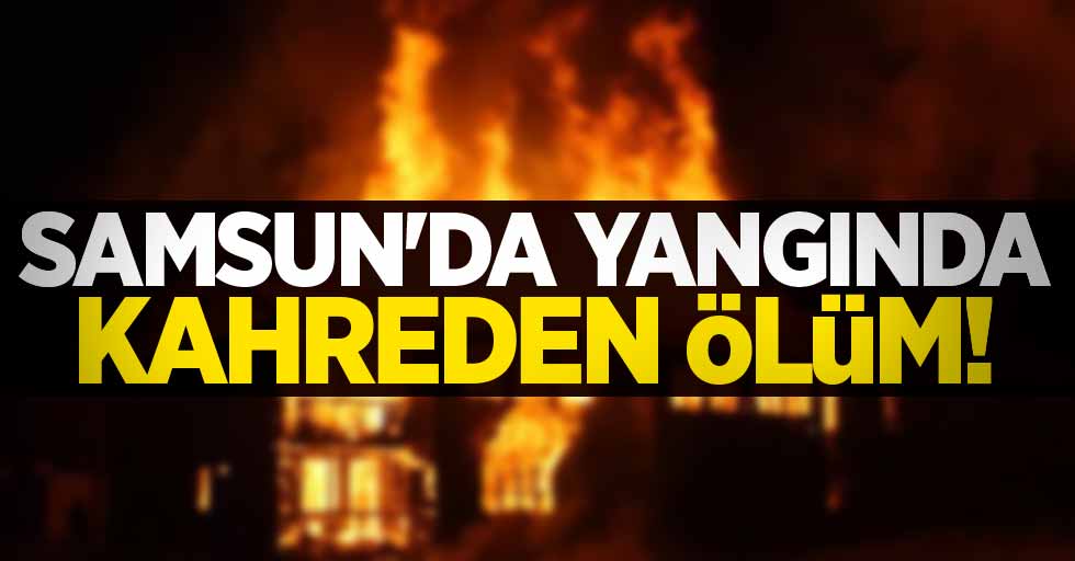 Samsun'da yangında kahreden ölüm!