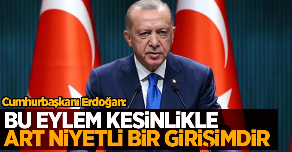 Cumhurbaşkanı Erdoğan: Bu eylem kesinlikle art niyetli bir girişimdir