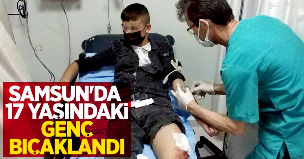 Samsun'da 17 yaşındaki genç bıçaklandı