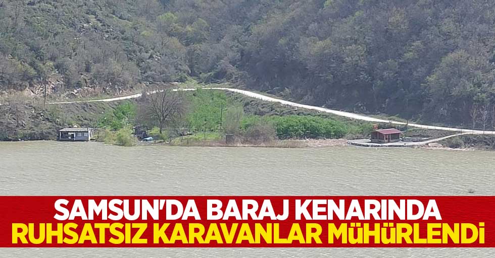 Samsun'da baraj kenarında ruhsatsız karavanlar mühürlendi