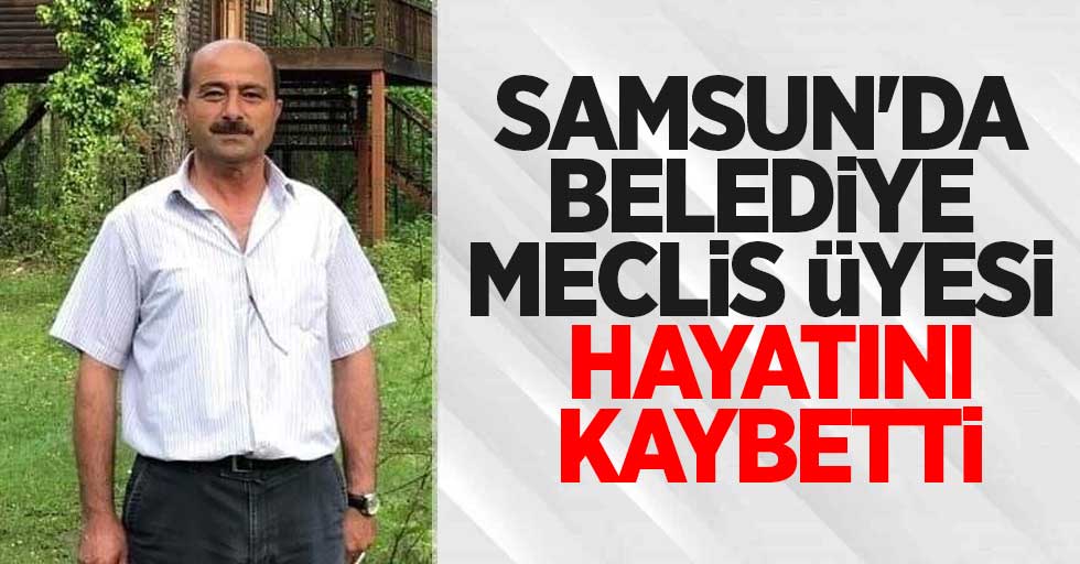 Samsun'da belediye meclis üyesi hayatını kaybetti
