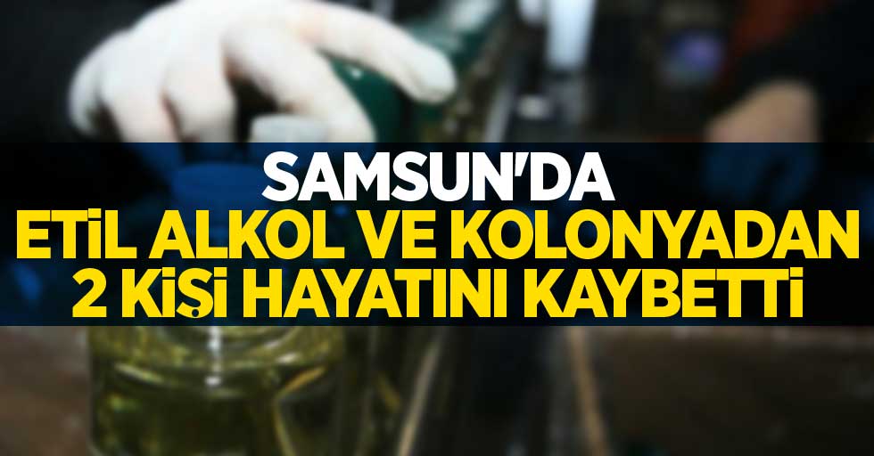 Samsun'da etil alkol ve kolonyadan 2 kişi hayatını kaybetti