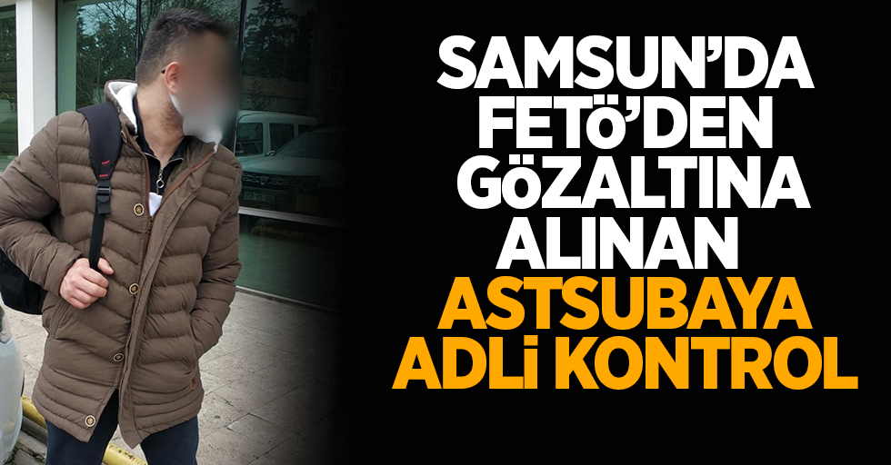Samsun'da FETÖ'den gözaltına alınan astsubaya adli kontrol