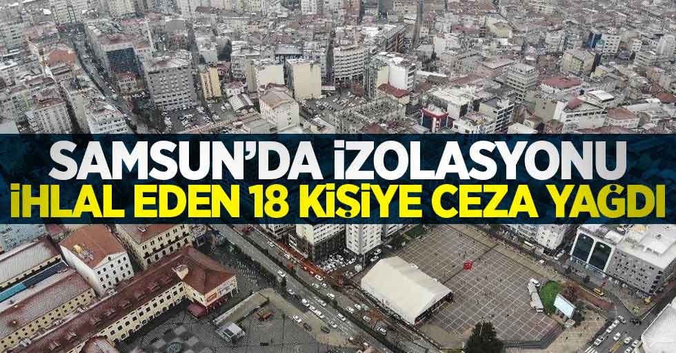 Samsun'da izolasyonu ihlal eden 18 kişiye ceza yağdı