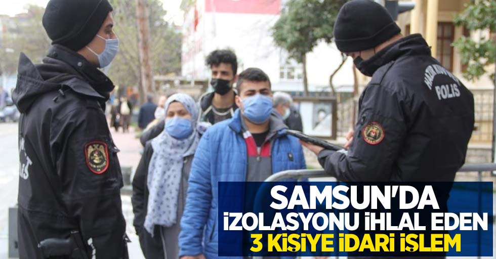 Samsun'da izolasyonu ihlal eden 3 kişiye idari işlem