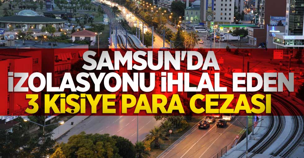 Samsun'da izolasyonu ihlal eden 3 kişiye para cezası