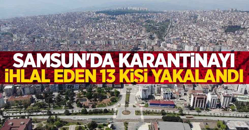 Samsun'da karantinayı ihlal eden 13 kişi yakalandı