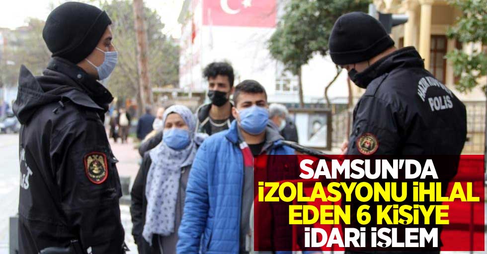 Samsun'da karantinayı ihlal eden 6 kişiye idari işlem
