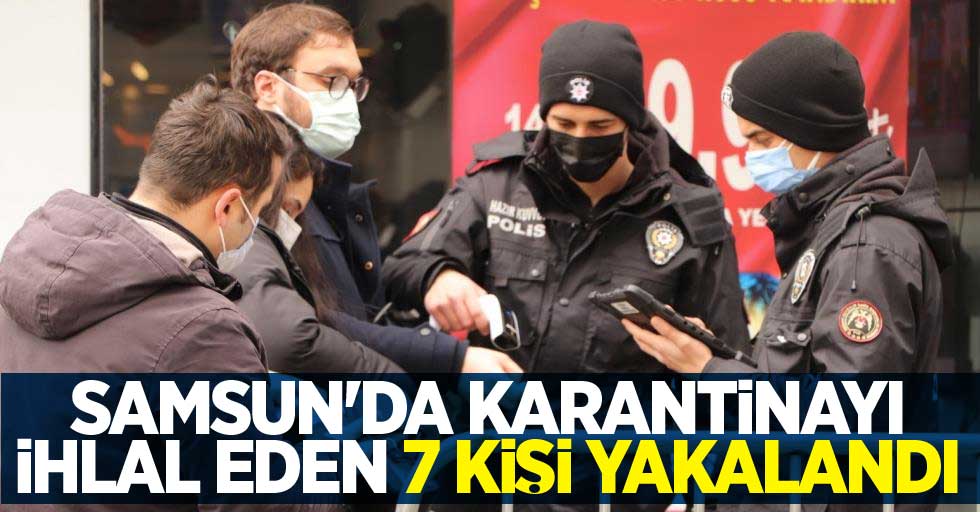 Samsun'da karantinayı ihlal eden 7 kişi yakalandı