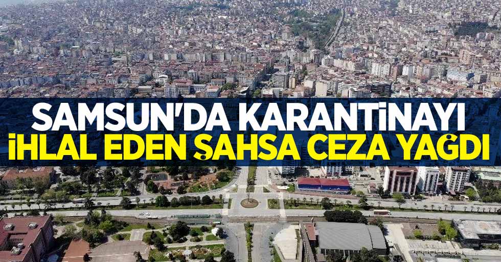 Samsun'da karantinayı ihlal eden şahsa ceza yağdı