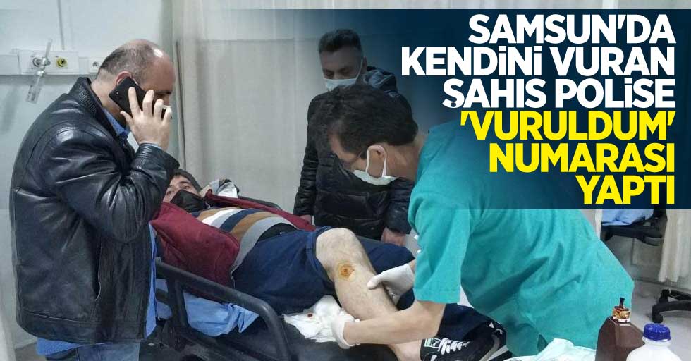 Samsun'da kendini vuran şahıs polise 'vuruldum' numarası yaptı