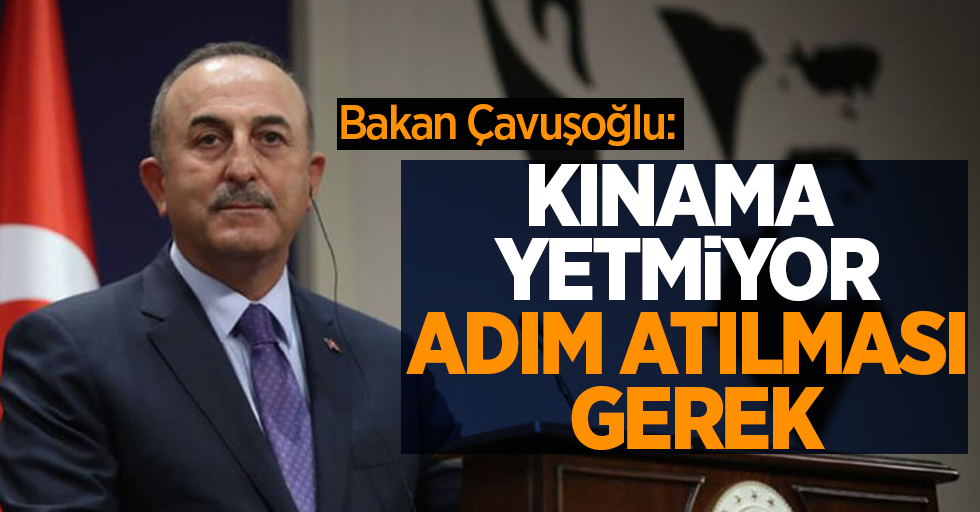 Bakan Çavuşoğlu: Kınama yetmiyor, adım atılması gerek