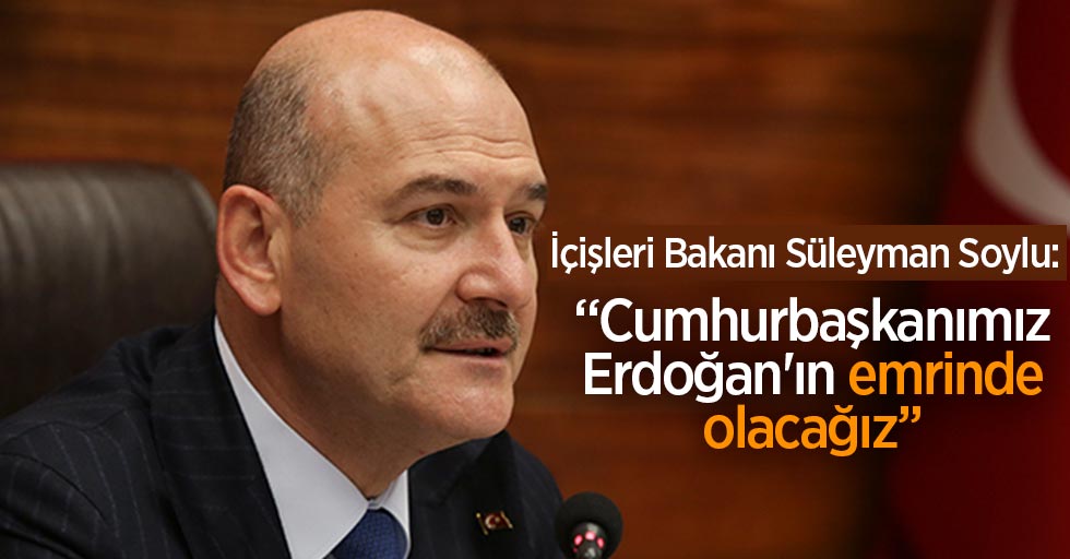 Bakan Soylu: 'Cumhurbaşkanımız Erdoğan'ın emrinde olacağız'