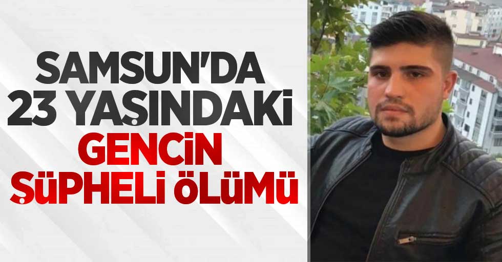 Samsun'da 23 yaşındaki gencin şüpheli ölümü