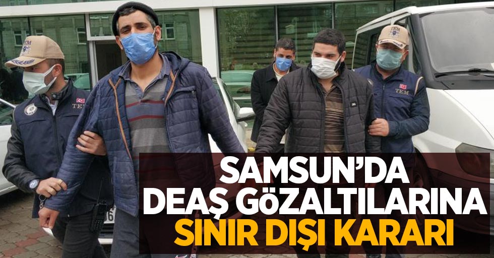 Samsun'da DEAŞ gözaltılarına sınır dışı kararı