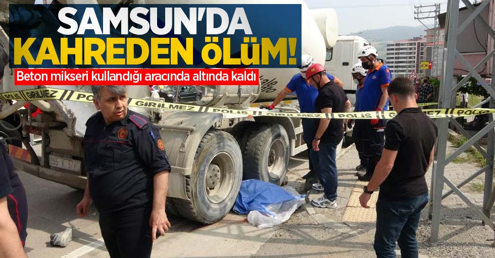 Samsun'da kahreden ölüm! Beton mikseri kullandığı aracında altında kaldı