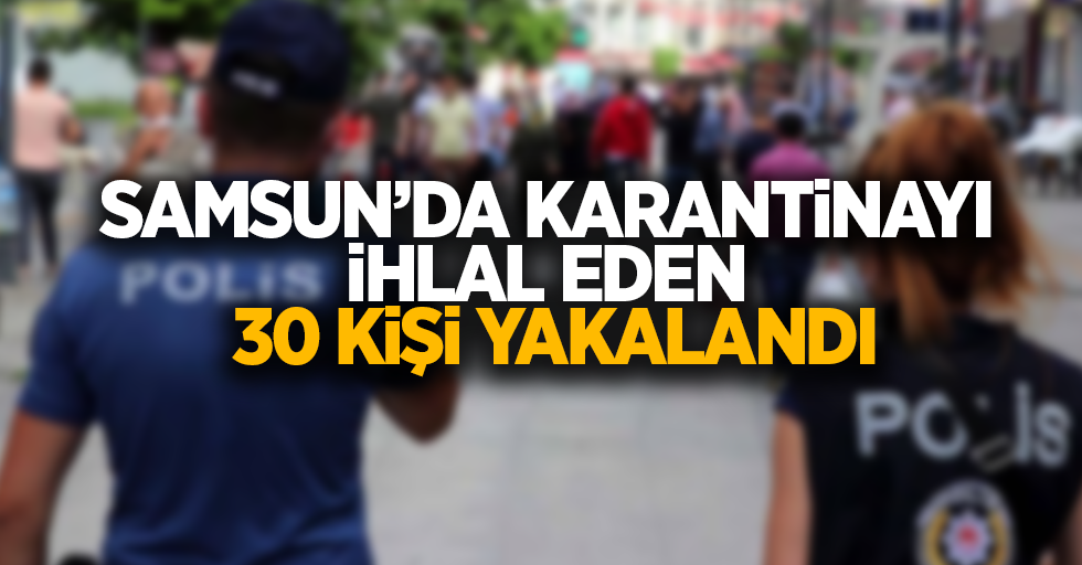 Samsun'da karantinayı ihlal eden 30 kişi yakalandı