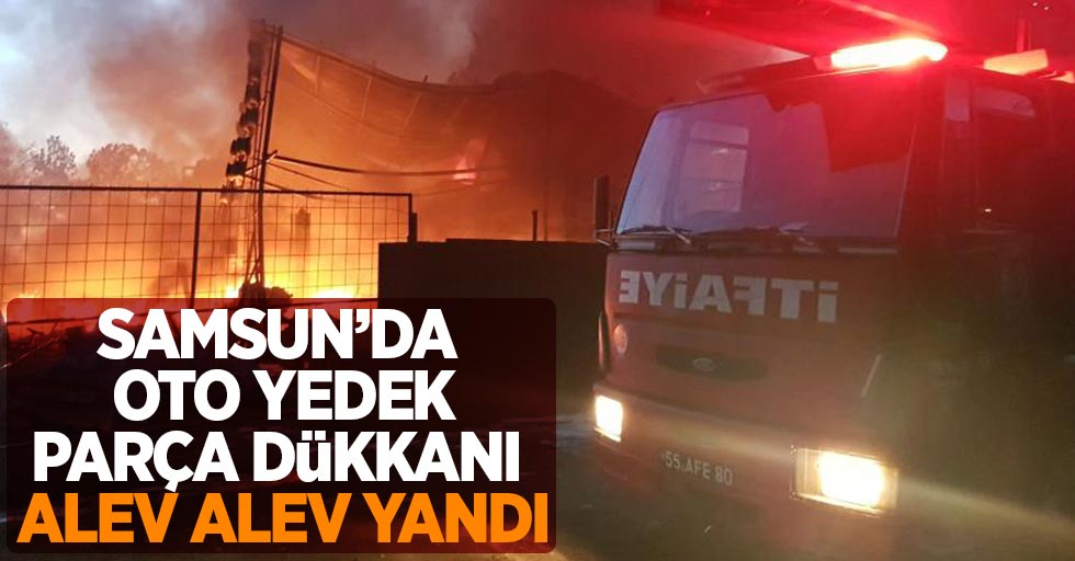 Samsun'da oto yedek parça dükkanı alev alev yandı