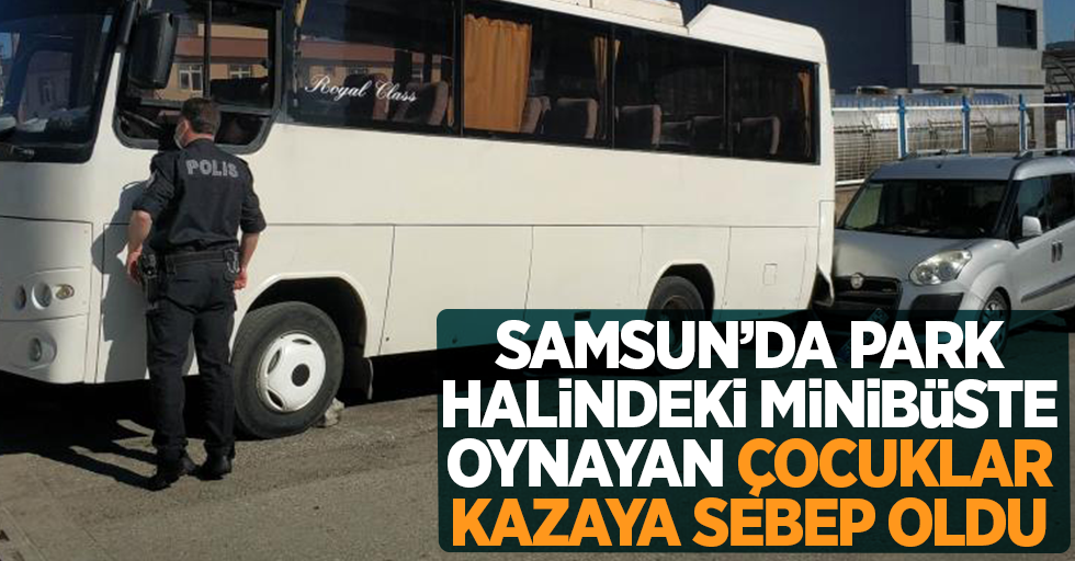 Samsun'da park halindeki minibüste oynayan çocuklar kazaya sebep oldu