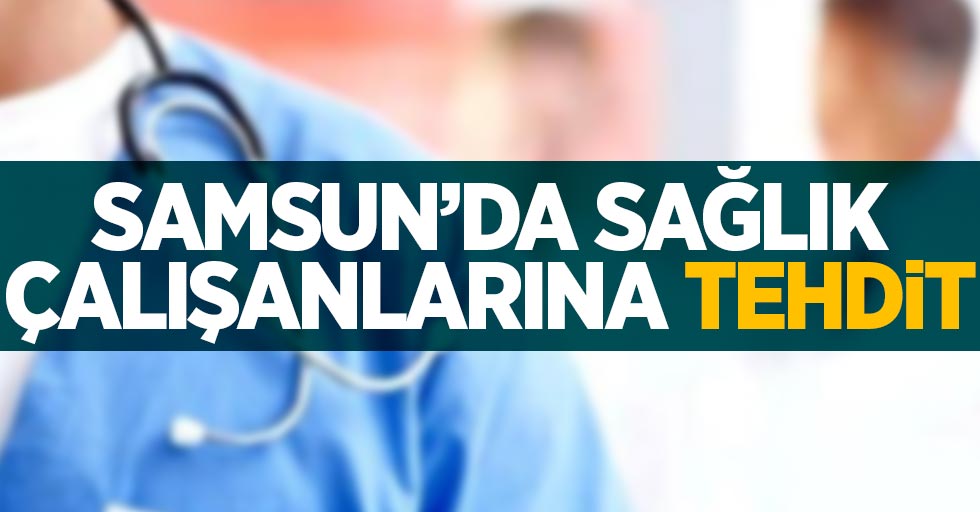 Samsun'da sağlık çalışanlarına tehdit