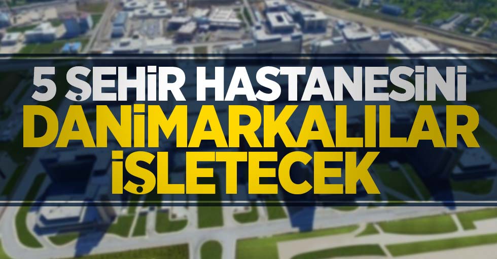 5 şehir hastanesini Danimarkalılar işletecek