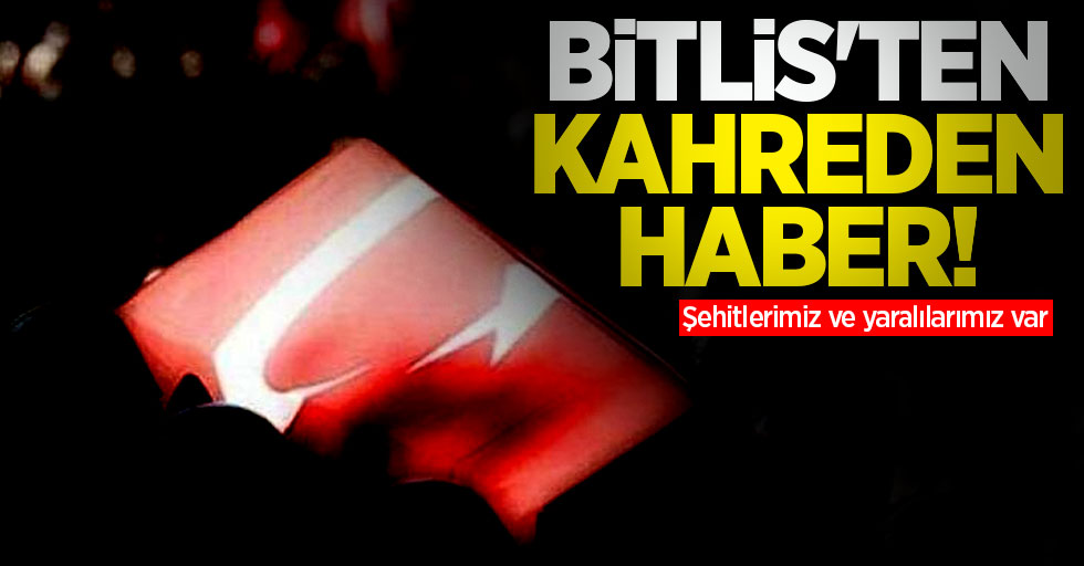 Bitlis'ten kahreden haber! Şehitlerimiz ve yaralılarımız var