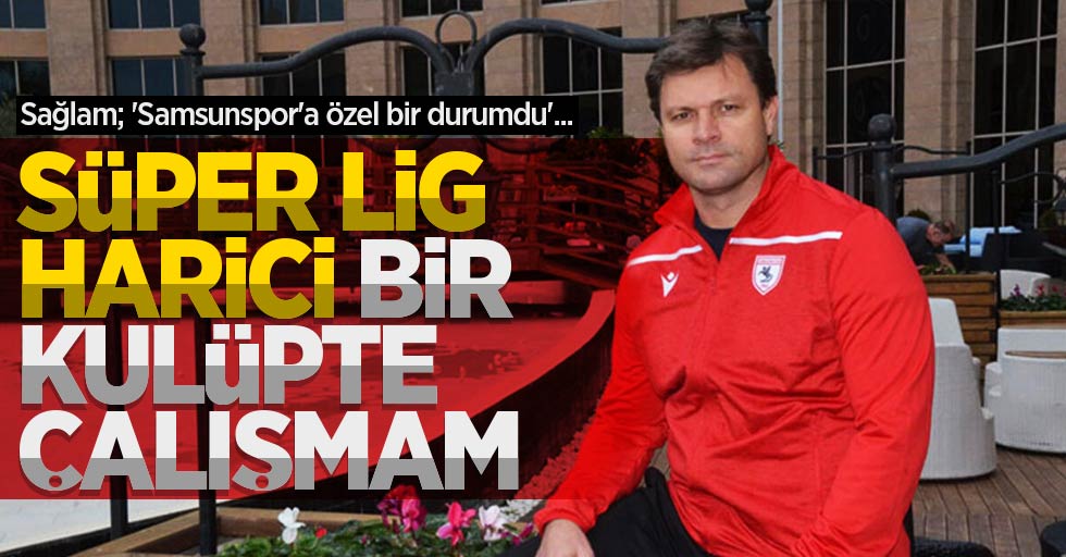 Sağlam; 'Samsunspor'a özel bir durumdu'... Süper Lig harici bir kulüpte çalışmam 